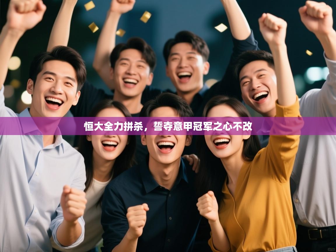 恒大全力拼杀，誓夺意甲冠军之心不改