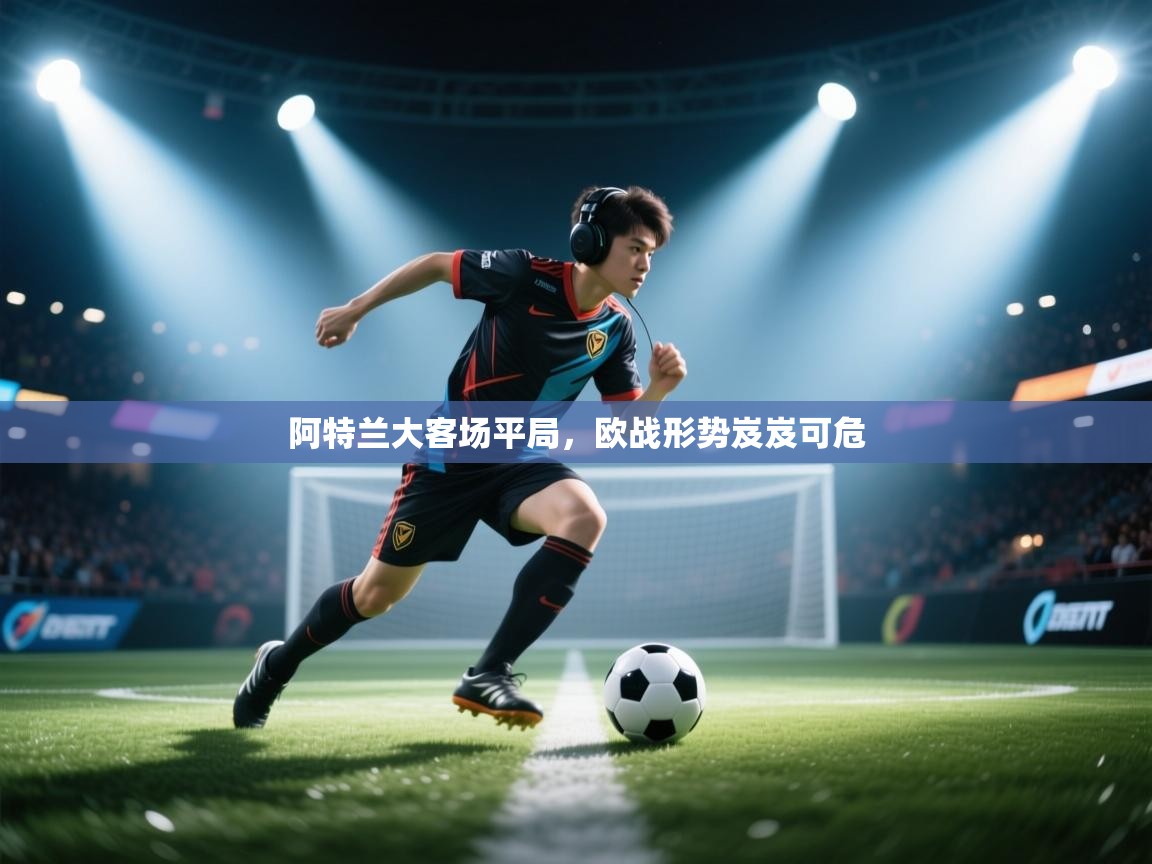阿特兰大客场平局，欧战形势岌岌可危  第2张
