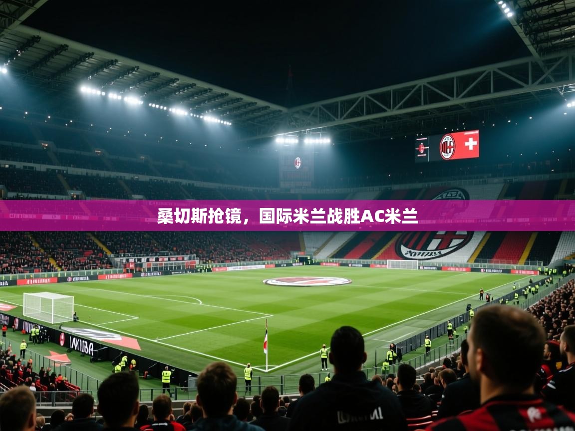 桑切斯抢镜，国际米兰战胜AC米兰